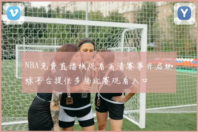 NBA免费直播线观看高清赛事开启蜘蛛平台提供多场比赛观看入口