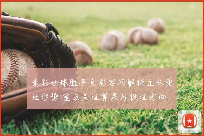 竞彩让球胜平负彩客网解析主队受让形势 重点关注赛果与投注方向