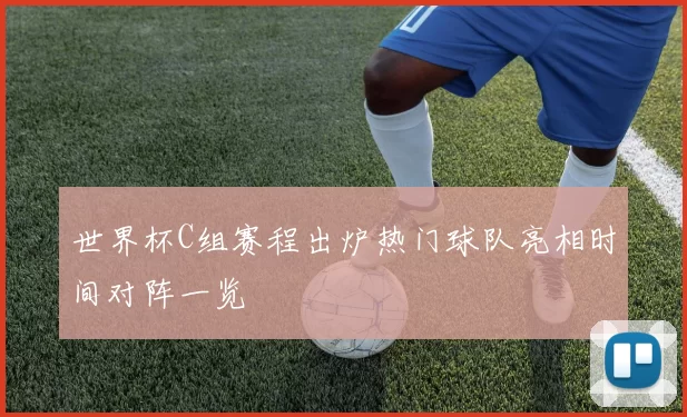 世界杯C组赛程出炉热门球队亮相时间对阵一览