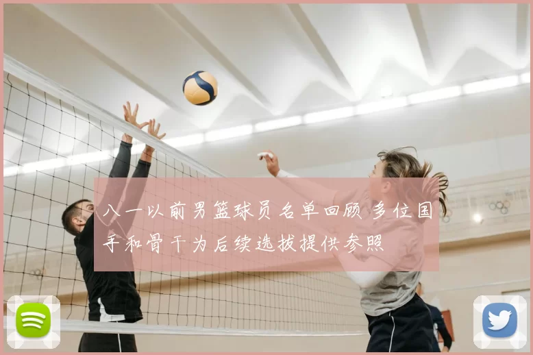 八一以前男篮球员名单回顾 多位国手和骨干为后续选拔提供参照