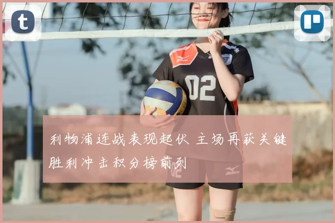 利物浦连战表现起伏 主场再获关键胜利冲击积分榜前列