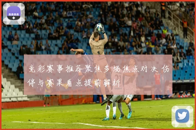 竞彩赛事推荐聚焦多场焦点对决 伤停与赛果看点提前解析