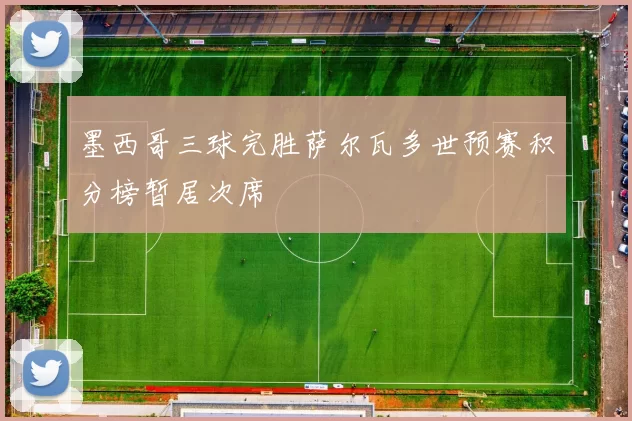 墨西哥三球完胜萨尔瓦多世预赛积分榜暂居次席