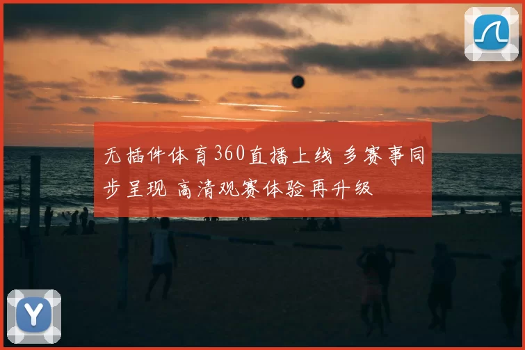 无插件体育360直播上线 多赛事同步呈现 高清观赛体验再升级
