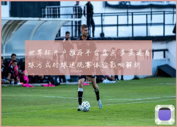 世界杯开户推荐平台盘点 多渠道看球方式对球迷观赛体验影响解析