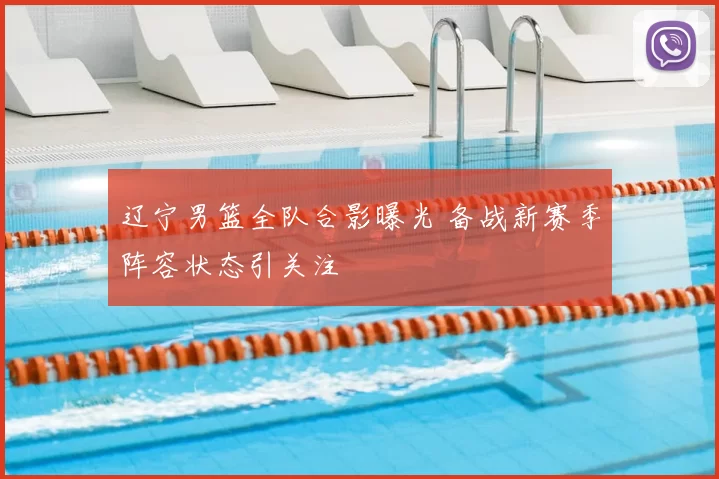 辽宁男篮全队合影曝光 备战新赛季阵容状态引关注