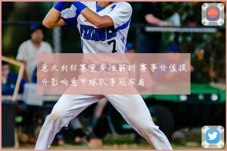 意大利杯赛重要性解析 赛事价值提升影响意甲球队争冠布局