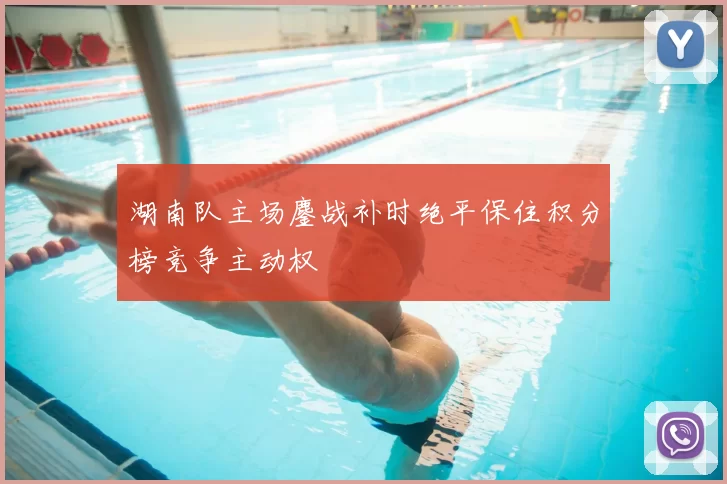 湖南队主场鏖战补时绝平保住积分榜竞争主动权