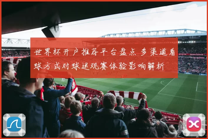 世界杯开户推荐平台盘点 多渠道看球方式对球迷观赛体验影响解析