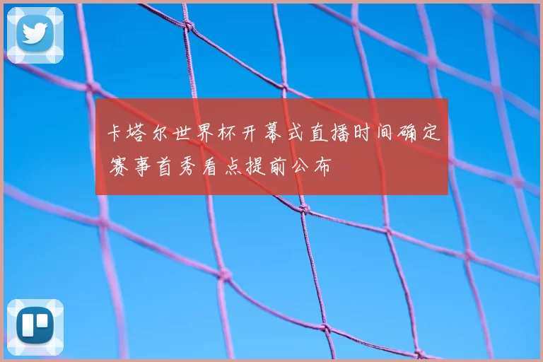 卡塔尔世界杯开幕式直播时间确定 赛事首秀看点提前公布