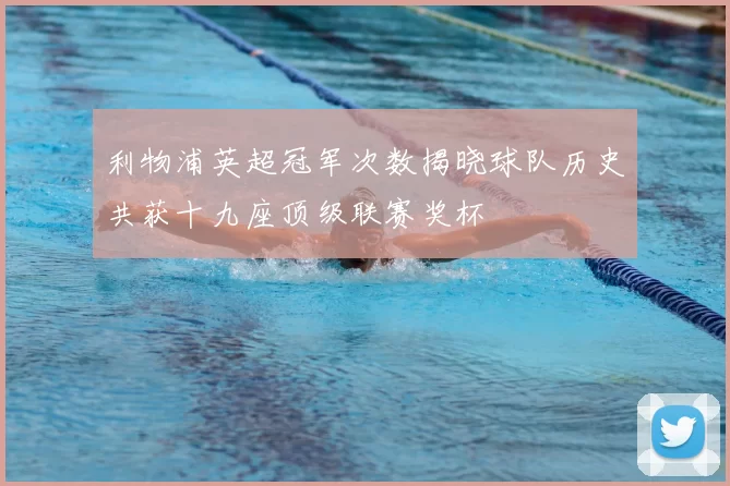 利物浦英超冠军次数揭晓球队历史共获十九座顶级联赛奖杯