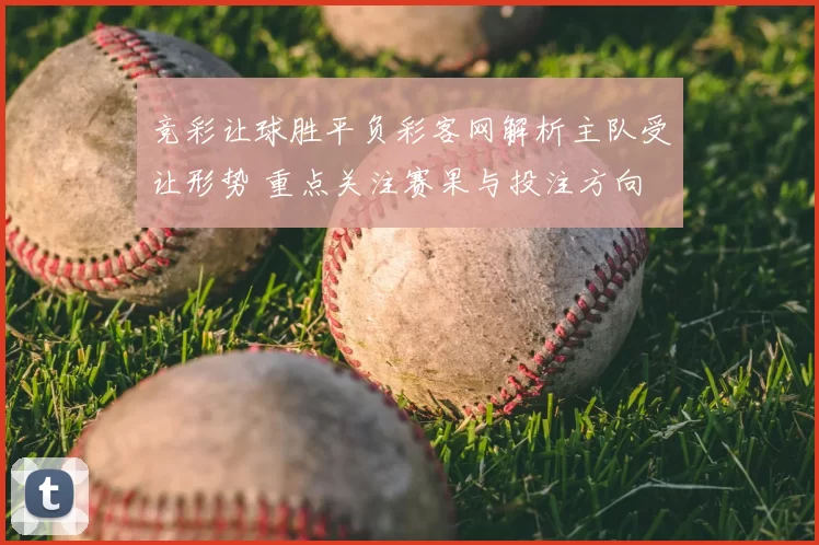 竞彩让球胜平负彩客网解析主队受让形势 重点关注赛果与投注方向