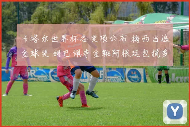 卡塔尔世界杯各奖项公布 梅西当选金球奖 姆巴佩夺金靴阿根廷包揽多项荣誉