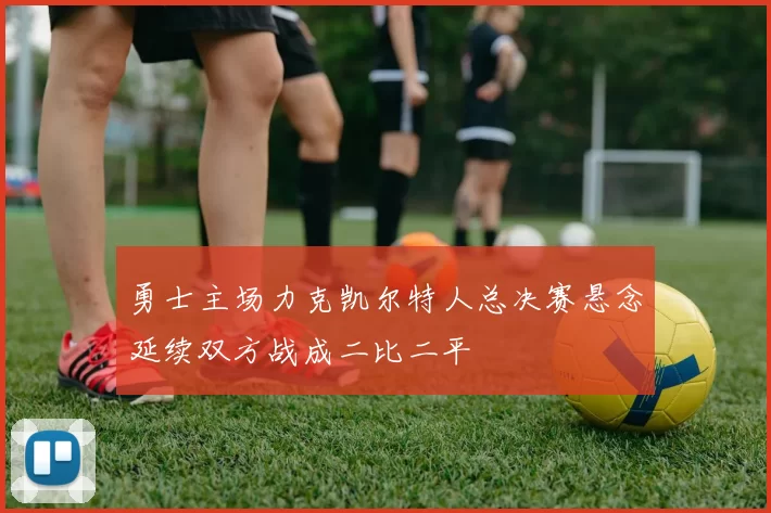 勇士主场力克凯尔特人总决赛悬念延续双方战成二比二平
