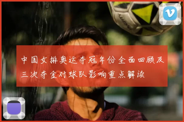 中国女排奥运夺冠年份全面回顾及三次夺金对球队影响重点解读