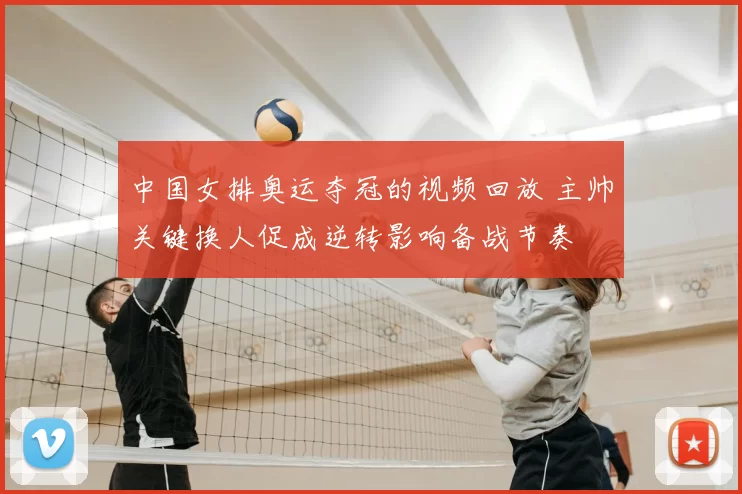 中国女排奥运夺冠的视频回放 主帅关键换人促成逆转影响备战节奏