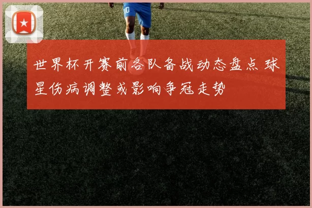 世界杯开赛前各队备战动态盘点 球星伤病调整或影响争冠走势
