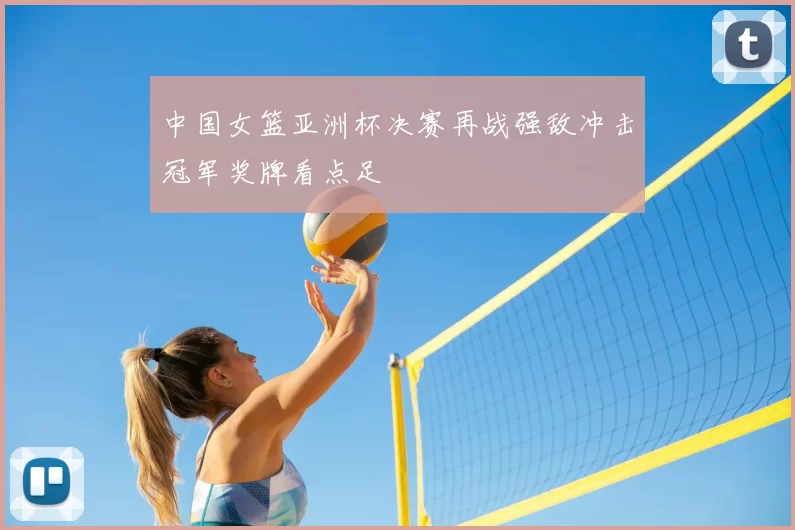 中国女篮亚洲杯决赛再战强敌冲击冠军奖牌看点足