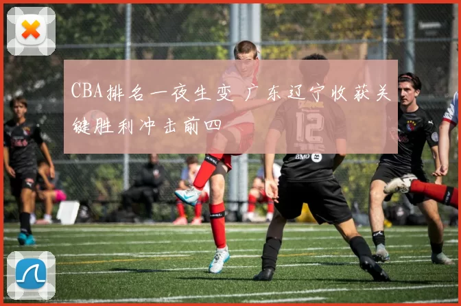 CBA排名一夜生变 广东辽宁收获关键胜利冲击前四