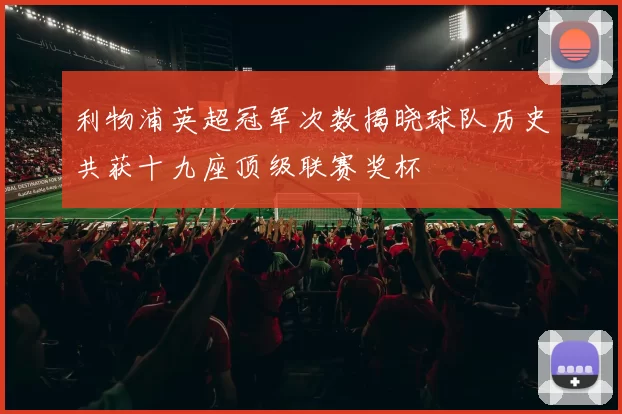 利物浦英超冠军次数揭晓球队历史共获十九座顶级联赛奖杯