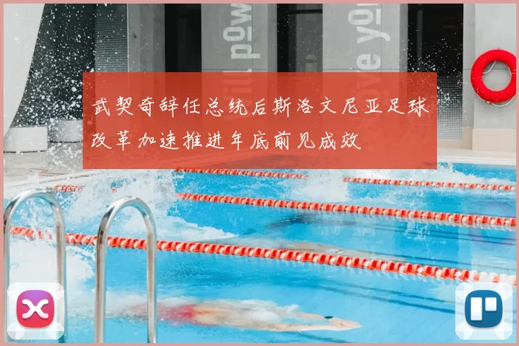 武契奇辞任总统后斯洛文尼亚足球改革加速推进年底前见成效