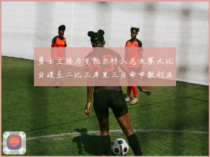 勇士主场力克凯尔特人总决赛大比分追至二比三库里三分命中数创历史新高