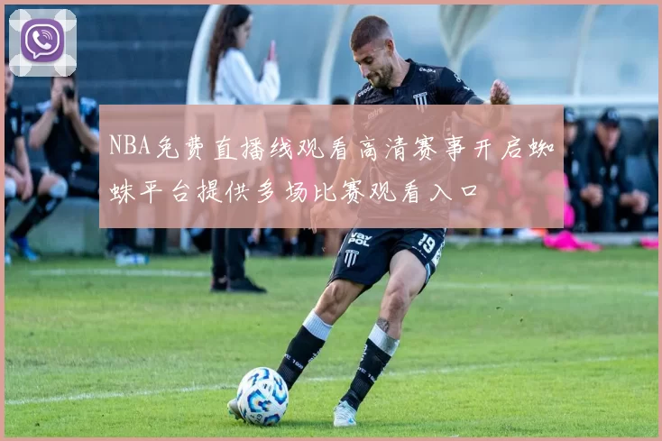 NBA免费直播线观看高清赛事开启蜘蛛平台提供多场比赛观看入口